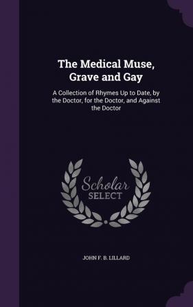 The Medical Muse Grave and Gay: A Collection of Rhymes Up to Date by the Doctor for the Doctor and Against the Doctor