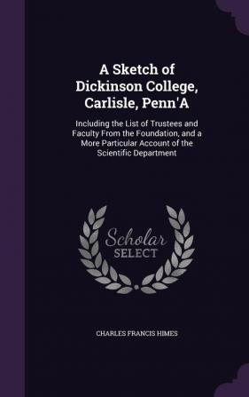 A Sketch of Dickinson College Carlisle Penn'a: Including the List of Trustees and Faculty from the Foundation and a More Particular Account of the Scientific Department