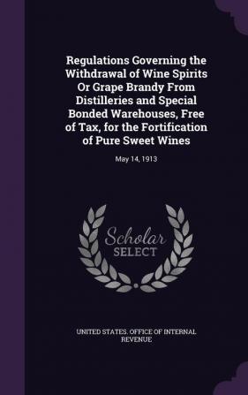 Regulations Governing the Withdrawal of Wine Spirits Or Grape Brandy From Distilleries and Special Bonded Warehouses Free of Tax for the Fortification of Pure Sweet Wines: May 14 1913