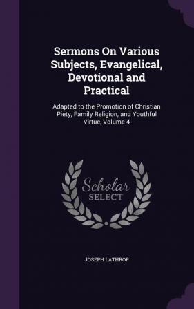 Sermons On Various Subjects Evangelical Devotional and Practical: Adapted to the Promotion of Christian Piety Family Religion and Youthful Virtue Volume 4