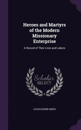 Heroes and Martyrs of the Modern Missionary Enterprise: A Record of Their Lives and Labors