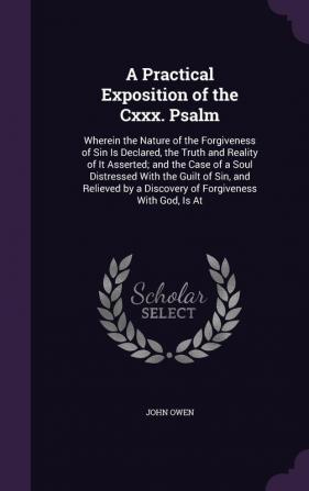 A Practical Exposition of the CXXX. Psalm: Wherein the Nature of the Forgiveness of Sin Is Declared the Truth and Reality of It Asserted; And the ... by a Discovery of Forgiveness with God Is at