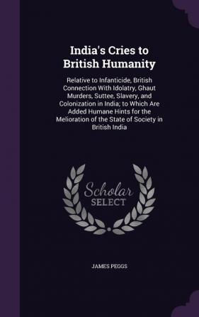 India's Cries to British Humanity: Relative to Infanticide British Connection With Idolatry Ghaut Murders Suttee Slavery and Colonization in ... of the State of Society in British India