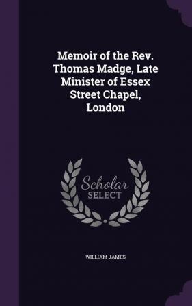 Memoir of the REV. Thomas Madge Late Minister of Essex Street Chapel London