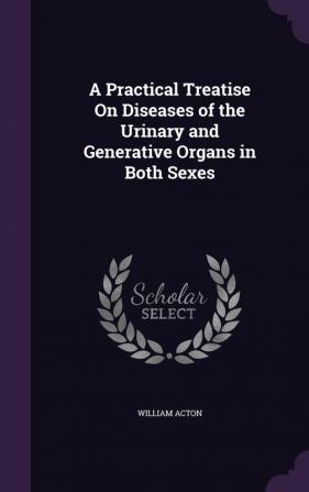 A Practical Treatise on Diseases of the Urinary and Generative Organs in Both Sexes