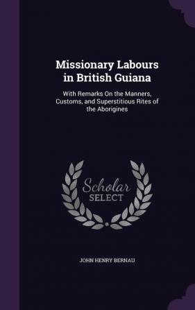 Missionary Labours in British Guiana: With Remarks On the Manners Customs and Superstitious Rites of the Aborigines