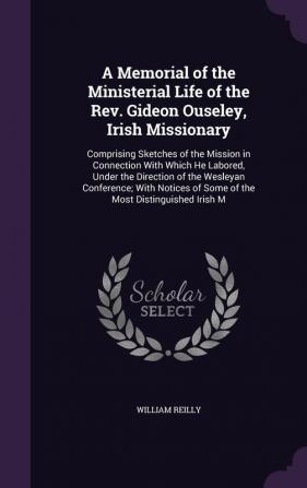 A Memorial of the Ministerial Life of the Rev. Gideon Ouseley Irish Missionary: Comprising Sketches of the Mission in Connection With Which He ... of Some of the Most Distinguished Irish M