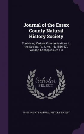 Journal of the Essex County Natural History Society: Containing Various Communications to the Society. [V. 1 No. 1-3; 1836-52] Volume 1 issues 1-3