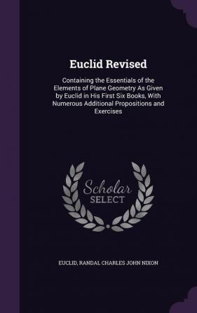 Euclid Revised: Containing the Essentials of the Elements of Plane Geometry As Given by Euclid in His First Six Books With Numerous Additional Propositions and Exercises