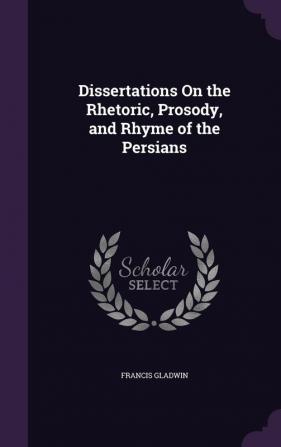 Dissertations On the Rhetoric Prosody and Rhyme of the Persians