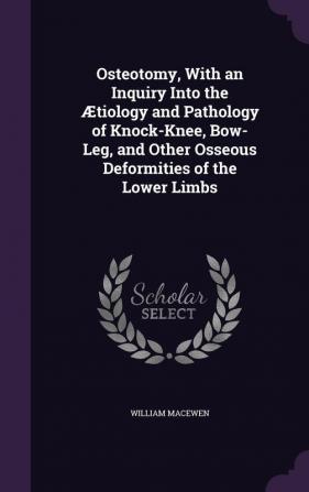 Osteotomy with an Inquiry Into the tiology and Pathology of Knock-Knee Bow-Leg and Other Osseous Deformities of the Lower Limbs