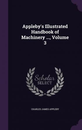 Appleby's Illustrated Handbook of Machinery ... Volume 3