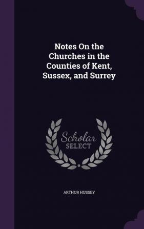 Notes On the Churches in the Counties of Kent Sussex and Surrey