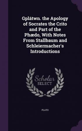 Gplátwn. the Apology of Socrates the Crito and Part of the Phædo With Notes From Stallbaum and Schleiermacher's Introductions