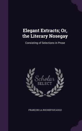 Elegant Extracts; Or the Literary Nosegay: Consisting of Selections in Prose