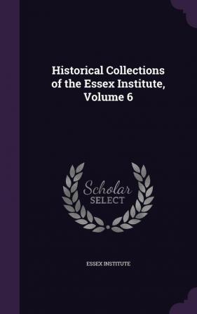 Historical Collections of the Essex Institute Volume 6