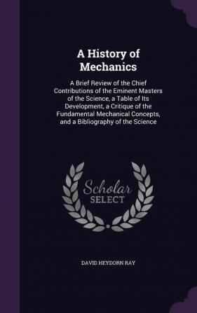 A History of Mechanics: A Brief Review of the Chief Contributions of the Eminent Masters of the Science a Table of Its Development a Critique of the ... Concepts and a Bibliography of the Science