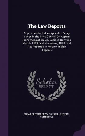 The Law Reports: Supplemental Indian Appeals: Being Cases in the Privy Council On Appeal From the East Indies Decided Between March 1872 and ... and Not Reported in Moore's Indian Appeals