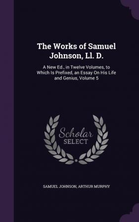 The Works of Samuel Johnson Ll. D.: A New Ed. in Twelve Volumes to Which Is Prefixed an Essay On His Life and Genius Volume 5