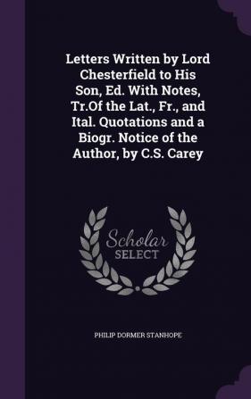 Letters Written by Lord Chesterfield to His Son Ed. With Notes Tr.Of the Lat. Fr. and Ital. Quotations and a Biogr. Notice of the Author by C.S. Carey