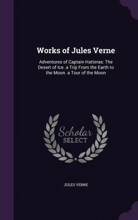 Works of Jules Verne: Adventures of Captain Hatteras: The Desert of Ice. a Trip From the Earth to the Moon. a Tour of the Moon