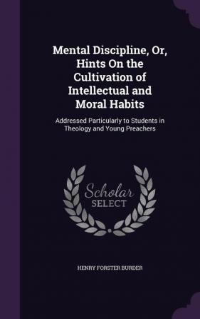 Mental Discipline Or Hints On the Cultivation of Intellectual and Moral Habits: Addressed Particularly to Students in Theology and Young Preachers