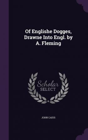 Of Englishe Dogges Drawne Into Engl. by A. Fleming