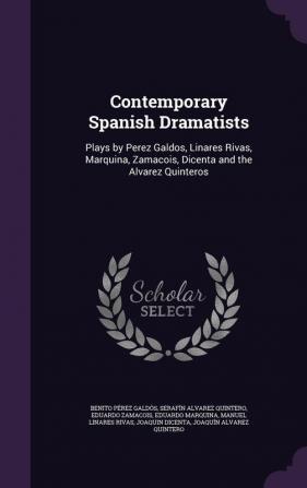 Contemporary Spanish Dramatists: Plays by Perez Galdos Linares Rivas Marquina Zamacois Dicenta and the Alvarez Quinteros