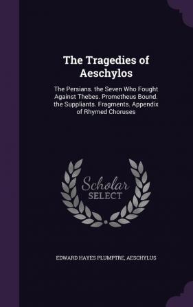 The Tragedies of Aeschylos: The Persians. the Seven Who Fought Against Thebes. Prometheus Bound. the Suppliants. Fragments. Appendix of Rhymed Choruses