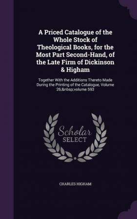 A Priced Catalogue of the Whole Stock of Theological Books for the Most Part Second-Hand of the Late Firm of Dickinson & Higham: Together With the ... of the Catalogue Volume 26; volume 593