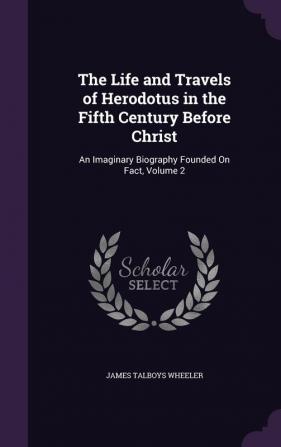 The Life and Travels of Herodotus in the Fifth Century Before Christ: An Imaginary Biography Founded On Fact Volume 2