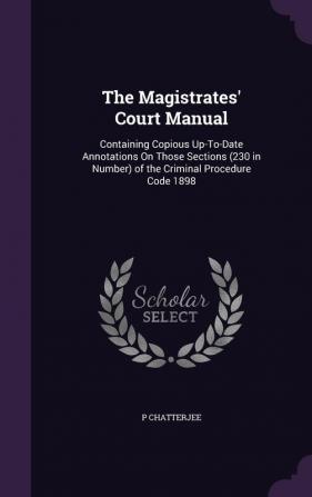 The Magistrates' Court Manual: Containing Copious Up-To-Date Annotations On Those Sections (230 in Number) of the Criminal Procedure Code 1898