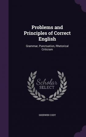 Problems and Principles of Correct English: Grammar Punctuation Rhetorical Criticism