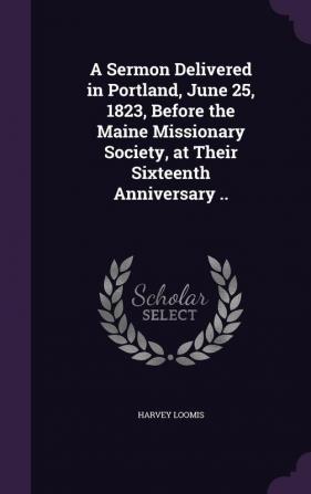 A Sermon Delivered in Portland June 25 1823 Before the Maine Missionary Society at Their Sixteenth Anniversary ..