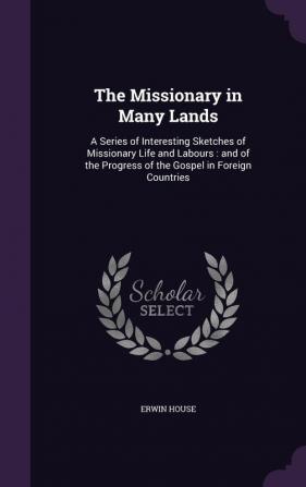 The Missionary in Many Lands: A Series of Interesting Sketches of Missionary Life and Labours: And of the Progress of the Gospel in Foreign Countries