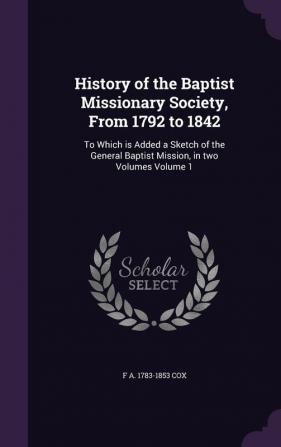 History of the Baptist Missionary Society from 1792 to 1842: To Which Is Added a Sketch of the General Baptist Mission in Two Volumes Volume 1