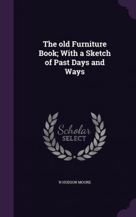 The old Furniture Book; With a Sketch of Past Days and Ways