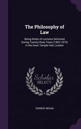 The Philosophy of Law: Being Notes of Lectures Delivered During Twenty-three Years (1852-1875) in the Inner Temple Hall London