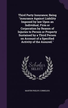 Third Party Insurance; Being insurance Against Liability Imposed by law Upon an Individual Firm or Corporation by Reason of Injuries to Person or ... of a Specified Activity of the Assured.