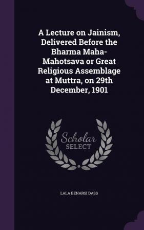 A Lecture on Jainism Delivered Before the Bharma Maha-Mahotsava or Great Religious Assemblage at Muttra on 29th December 1901