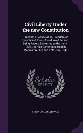 Civil Liberty Under the new Constitution: Freedom of Association Freedom of Speech and Press Freedom of Person; Being Papers Submitted to the Indian ... Held in Madras on 16th and 17th July 1949