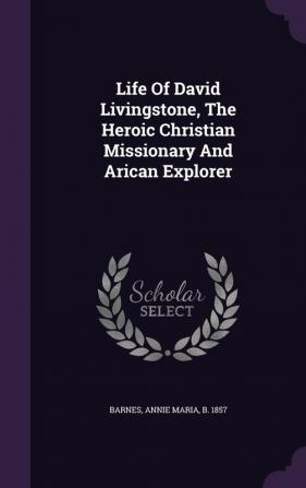 Life of David Livingstone the Heroic Christian Missionary and Arican Explorer