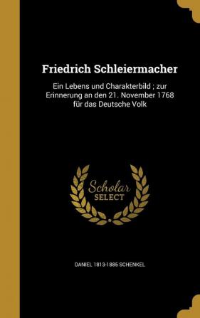 Friedrich Schleiermacher: Ein Lebens Und Charakterbild; Zur Erinnerung an Den 21. November 1768 Fur Das Deutsche Volk