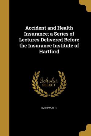 Accident and Health Insurance; a Series of Lectures Delivered Before the Insurance Institute of Hartford