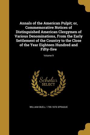 Annals of the American Pulpit; or Commemorative Notices of Distinguished American Clergymen of Various Denominations From the Early Settlement of ... Eighteen Hundred and Fifty-five; Volume 9