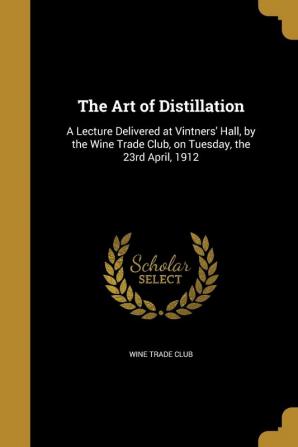 The Art of Distillation: A Lecture Delivered at Vintners' Hall by the Wine Trade Club on Tuesday the 23rd April 1912