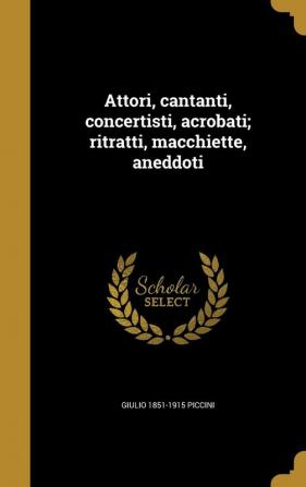 Attori cantanti concertisti acrobati; ritratti macchiette aneddoti