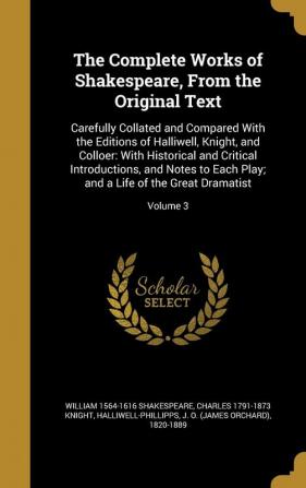 The Complete Works of Shakespeare From the Original Text: Carefully Collated and Compared With the Editions of Halliwell Knight and Colloer: With ... and a Life of the Great Dramatist; Volume 3