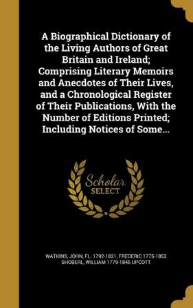 A Biographical Dictionary of the Living Authors of Great Britain and Ireland; Comprising Literary Memoirs and Anecdotes of Their Lives and a ... Printed; Including Notices of Some...