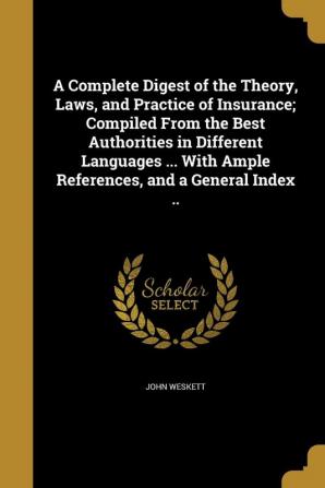 A Complete Digest of the Theory Laws and Practice of Insurance; Compiled from the Best Authorities in Different Languages ... with Ample References and a General Index ..